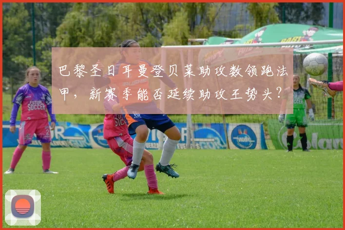巴黎圣日耳曼登贝莱助攻数领跑法甲,新赛季能否延续助攻王势头?