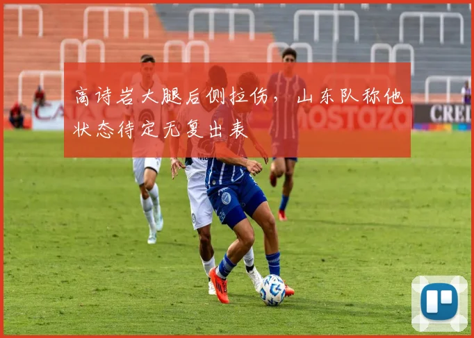 高诗岩大腿后侧拉伤，山东队称他状态待定无复出表