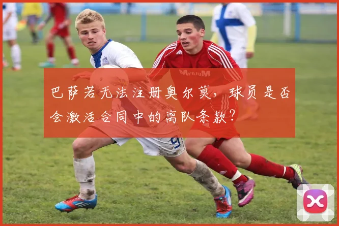 巴萨若无法注册奥尔莫，球员是否会激活合同中的离队条款？